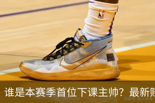 谁是本赛季首位下课主帅？最新赔率排名出炉：纳斯居首乌度卡第四